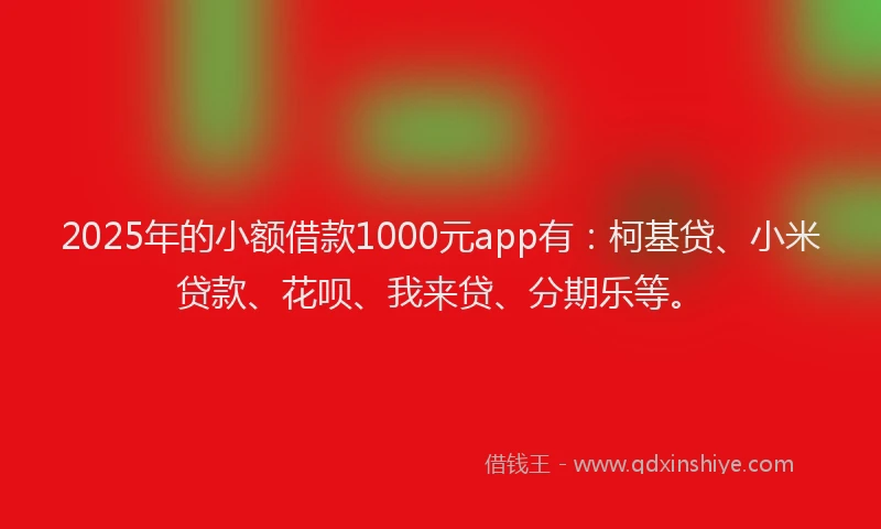 2025年的小额借款1000元app有：柯基贷、小米贷款、花呗、我来贷、分期乐等。