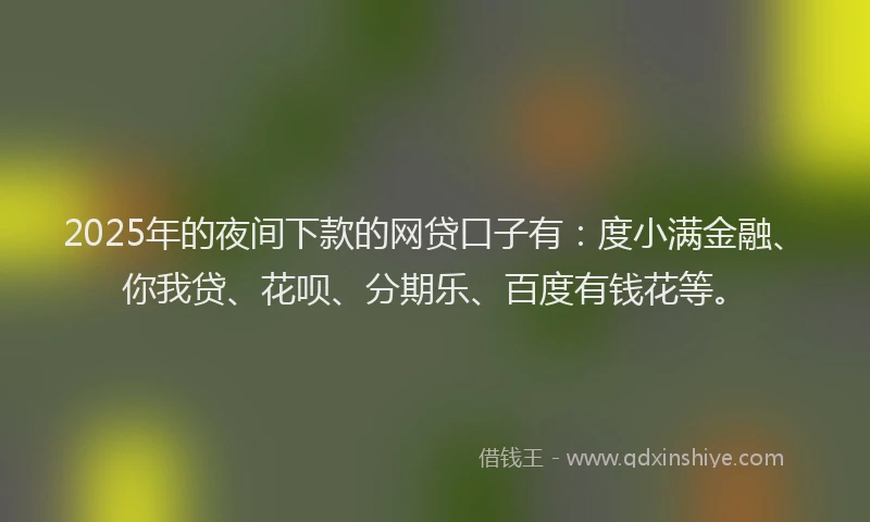 2025年的夜间下款的网贷口子有：度小满金融、你我贷、花呗、分期乐、百度有钱花等。