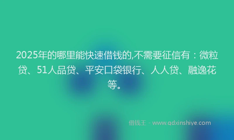 2025年的哪里能快速借钱的,不需要征信有：微粒贷、51人品贷、平安口袋银行、人人贷、融逸花等。