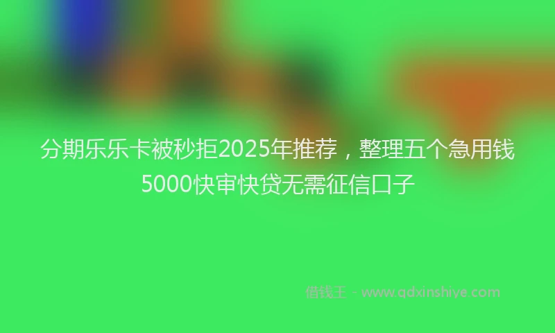 分期乐乐卡被秒拒2025年推荐，整理五个急用钱5000快审快贷无需征信口子