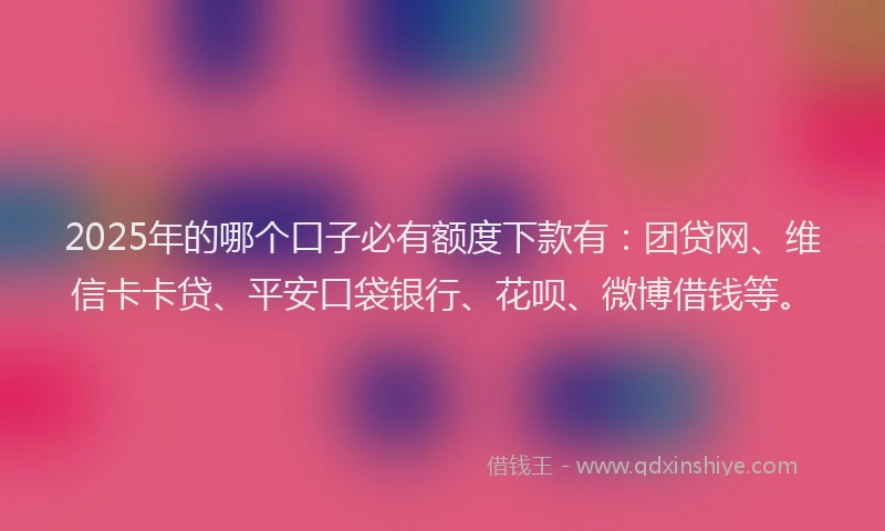 2025年的哪个口子必有额度下款有：团贷网、维信卡卡贷、平安口袋银行、花呗、微博借钱等。