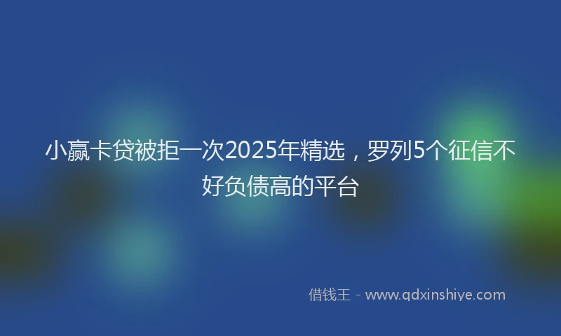 小赢卡贷被拒一次2025年精选，罗列5个征信不好负债高的平台