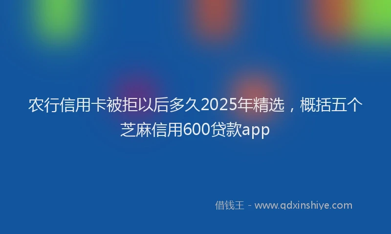 农行信用卡被拒以后多久2025年精选，概括五个芝麻信用600贷款app