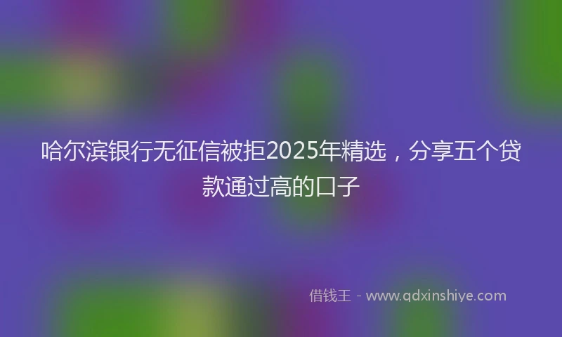 哈尔滨银行无征信被拒2025年精选，分享五个贷款通过高的口子