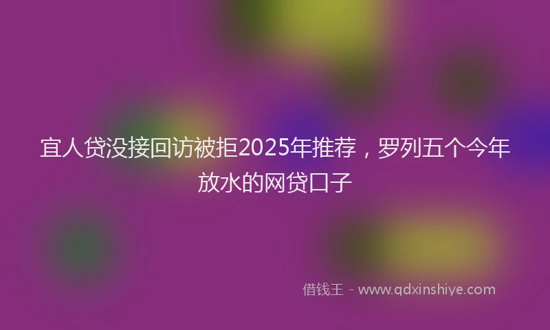 宜人贷没接回访被拒2025年推荐，罗列五个今年放水的网贷口子