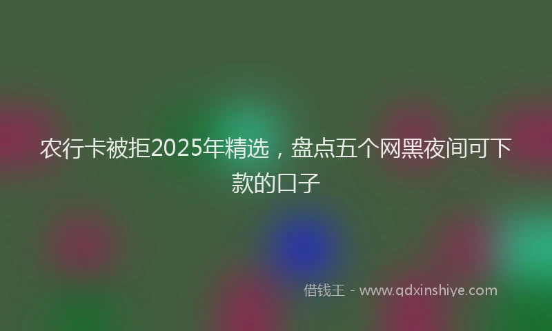 农行卡被拒2025年精选，盘点五个网黑夜间可下款的口子