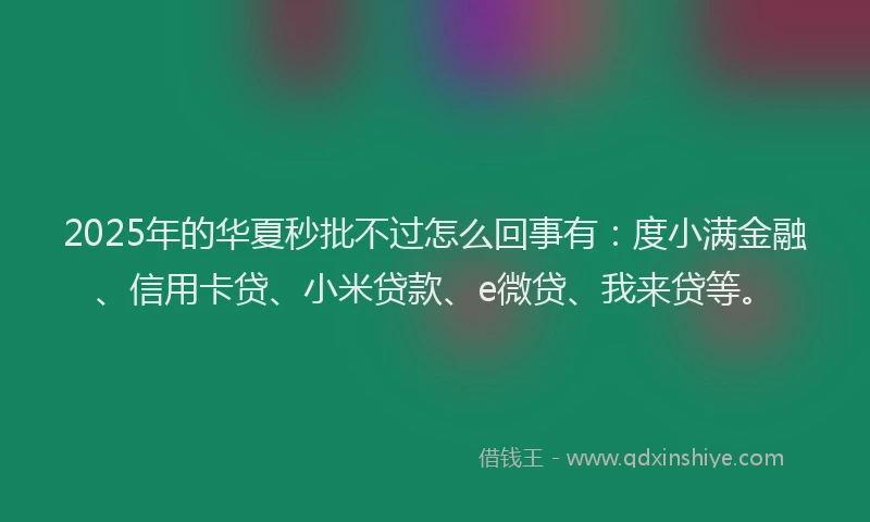 2025年的华夏秒批不过怎么回事有：度小满金融、信用卡贷、小米贷款、e微贷、我来贷等。