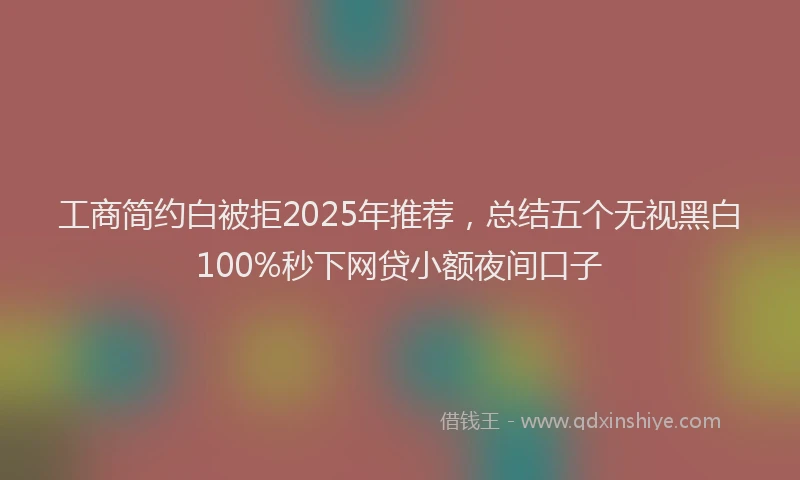 工商简约白被拒2025年推荐，总结五个无视黑白100%秒下网贷小额夜间口子