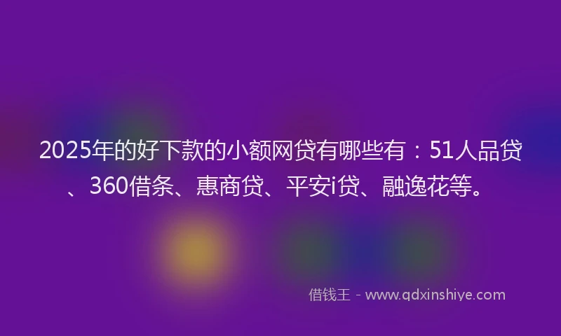 2025年的好下款的小额网贷有哪些有：51人品贷、360借条、惠商贷、平安i贷、融逸花等。