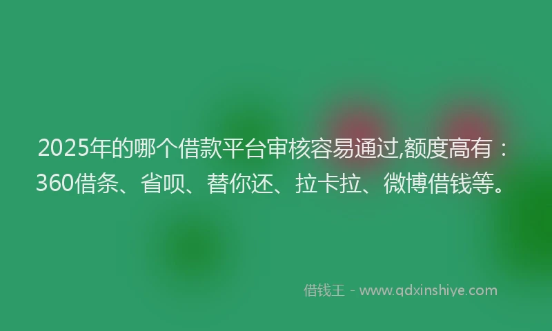 2025年的哪个借款平台审核容易通过,额度高有：360借条、省呗、替你还、拉卡拉、微博借钱等。