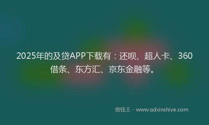 2025年的及贷APP下载有：还呗、超人卡、360借条、东方汇、京东金融等。
