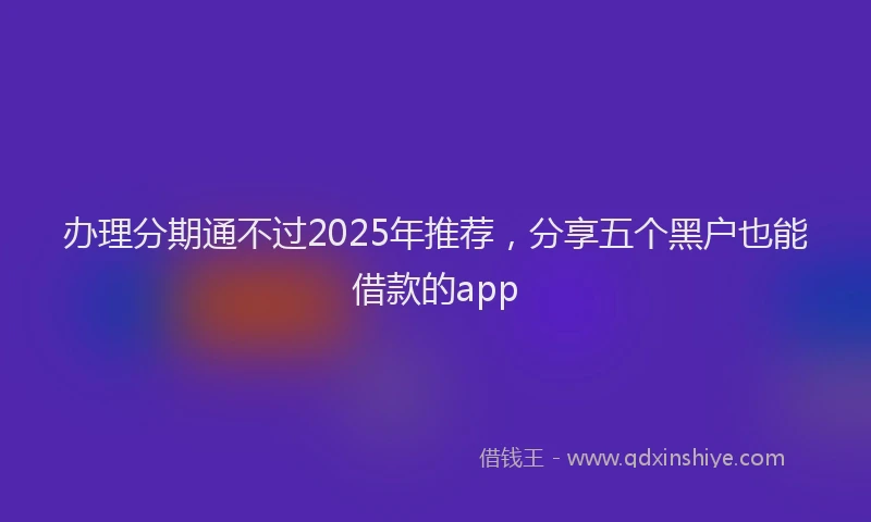 办理分期通不过2025年推荐，分享五个黑户也能借款的app