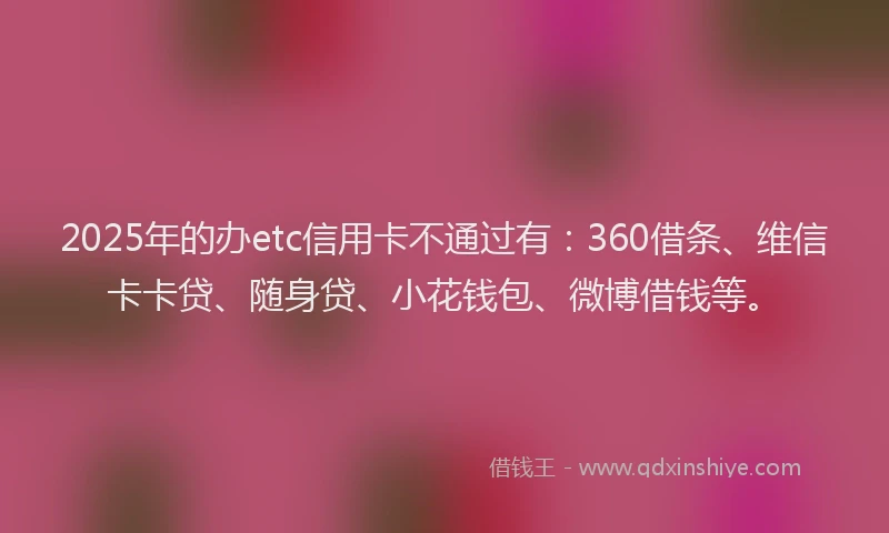 2025年的办etc信用卡不通过有：360借条、维信卡卡贷、随身贷、小花钱包、微博借钱等。