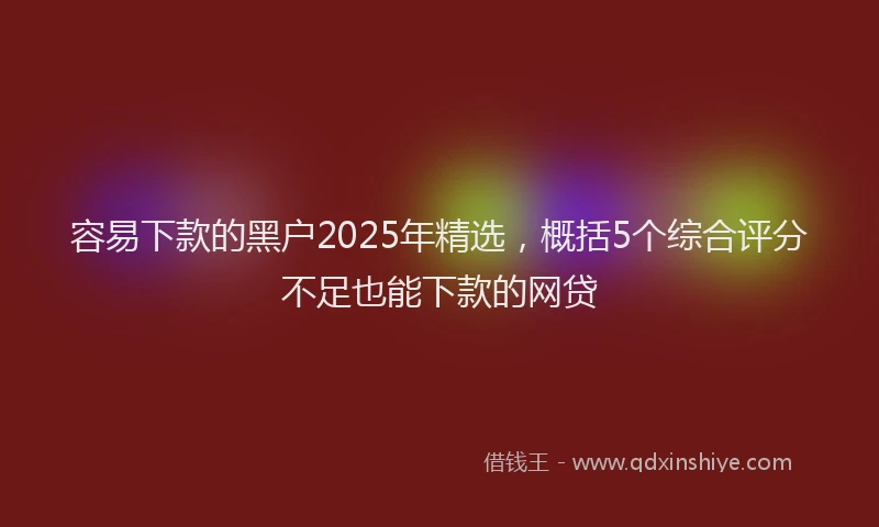 容易下款的黑户2025年精选，概括5个综合评分不足也能下款的网贷