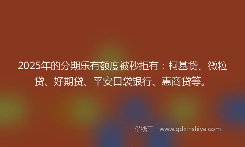 2025年的分期乐有额度被秒拒有：柯基贷、微粒贷、好期贷、平安口袋银行、惠商贷等。
