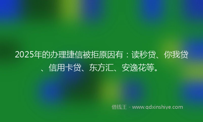 2025年的办理捷信被拒原因有：读秒贷、你我贷、信用卡贷、东方汇、安逸花等。