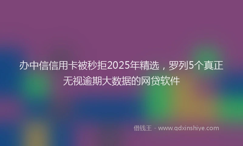 办中信信用卡被秒拒2025年精选，罗列5个真正无视逾期大数据的网贷软件