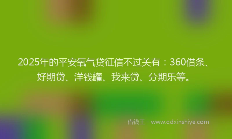 2025年的平安氧气贷征信不过关有：360借条、好期贷、洋钱罐、我来贷、分期乐等。