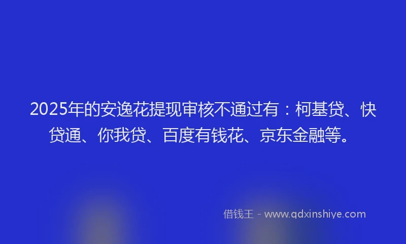 2025年的安逸花提现审核不通过有：柯基贷、快贷通、你我贷、百度有钱花、京东金融等。