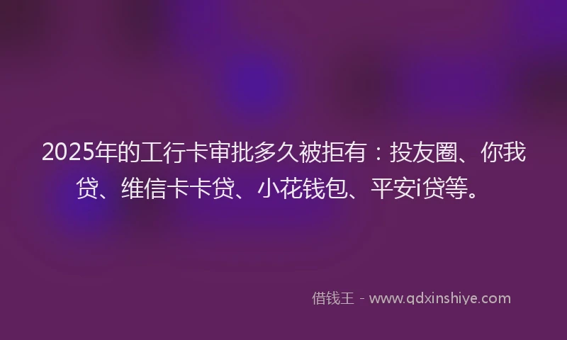 2025年的工行卡审批多久被拒有：投友圈、你我贷、维信卡卡贷、小花钱包、平安i贷等。