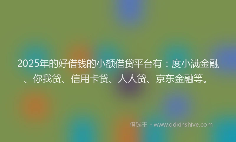 2025年的好借钱的小额借贷平台有：度小满金融、你我贷、信用卡贷、人人贷、京东金融等。