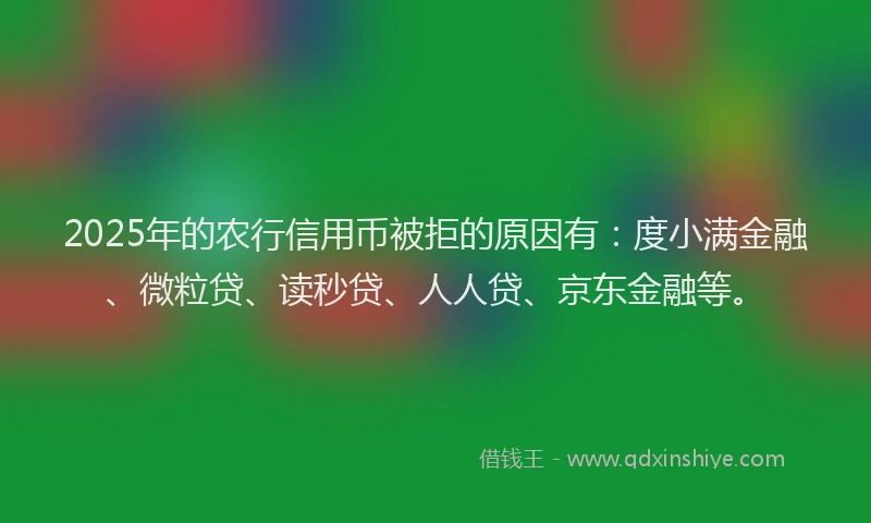 2025年的农行信用币被拒的原因有：度小满金融、微粒贷、读秒贷、人人贷、京东金融等。