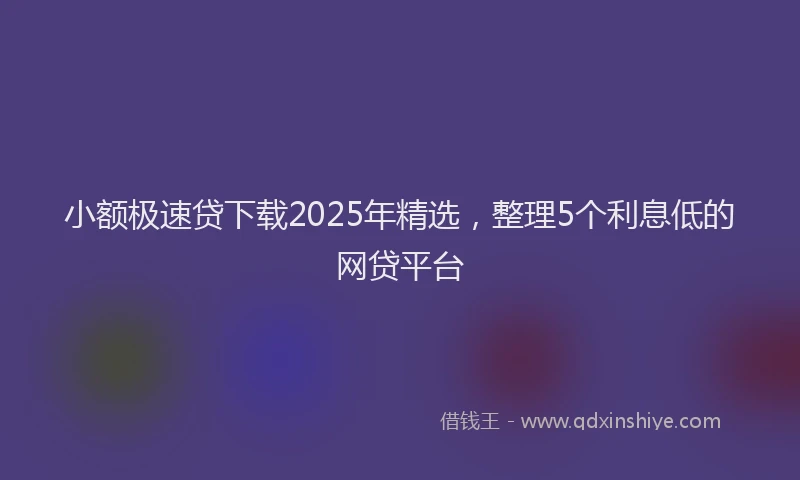 小额极速贷下载2025年精选，整理5个利息低的网贷平台