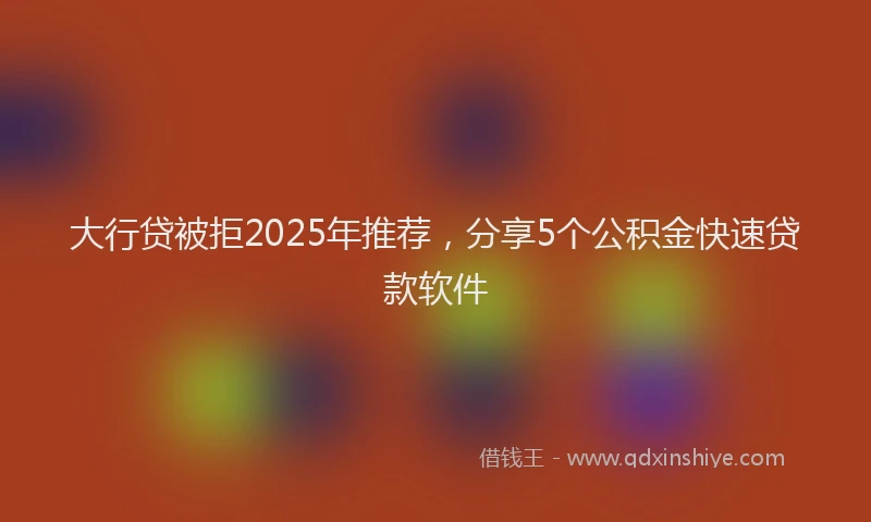 大行贷被拒2025年推荐，分享5个公积金快速贷款软件