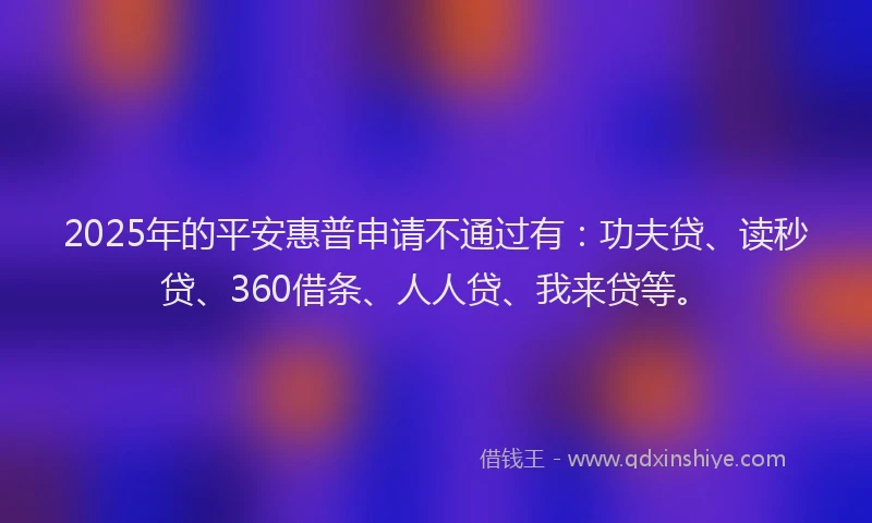 2025年的平安惠普申请不通过有：功夫贷、读秒贷、360借条、人人贷、我来贷等。
