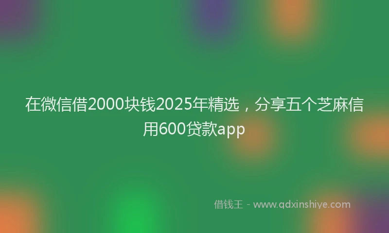 在微信借2000块钱2025年精选，分享五个芝麻信用600贷款app
