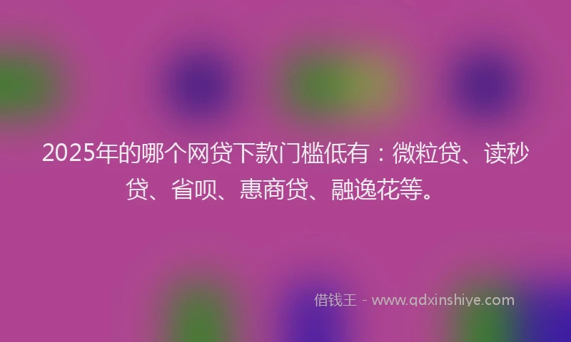 2025年的哪个网贷下款门槛低有：微粒贷、读秒贷、省呗、惠商贷、融逸花等。