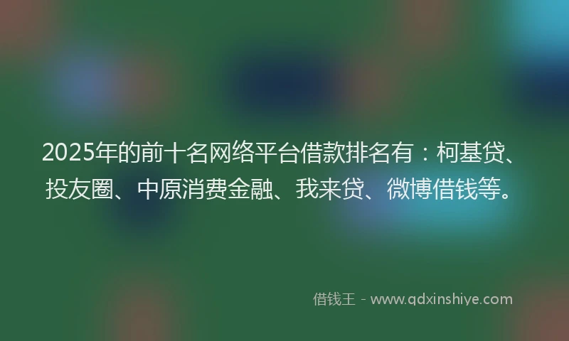 2025年的前十名网络平台借款排名有：柯基贷、投友圈、中原消费金融、我来贷、微博借钱等。