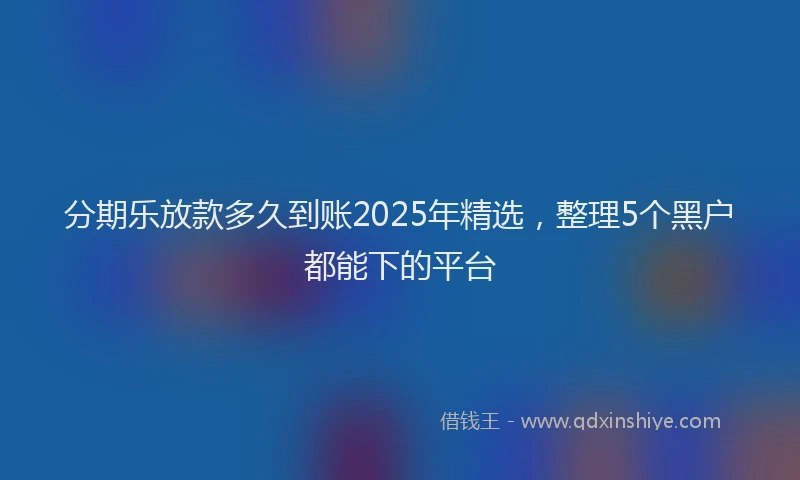分期乐放款多久到账2025年精选，整理5个黑户都能下的平台
