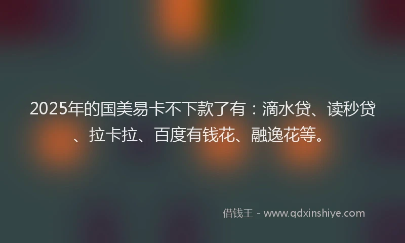 2025年的国美易卡不下款了有：滴水贷、读秒贷、拉卡拉、百度有钱花、融逸花等。