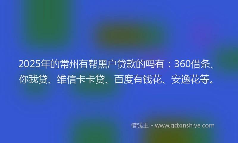 2025年的常州有帮黑户贷款的吗有：360借条、你我贷、维信卡卡贷、百度有钱花、安逸花等。