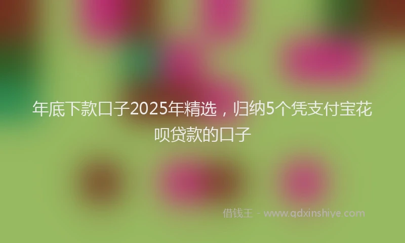 年底下款口子2025年精选，归纳5个凭支付宝花呗贷款的口子