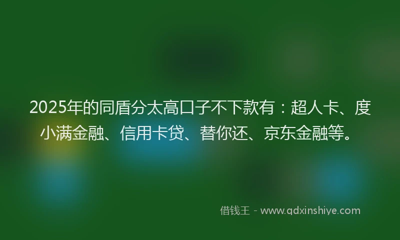 2025年的同盾分太高口子不下款有：超人卡、度小满金融、信用卡贷、替你还、京东金融等。