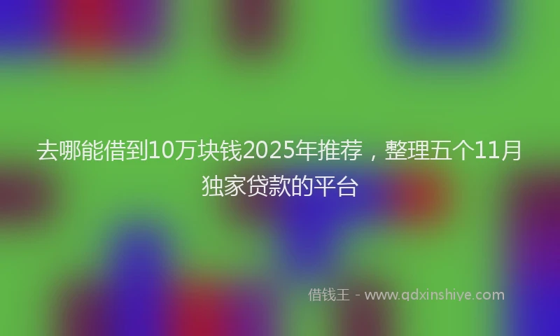 去哪能借到10万块钱2025年推荐，整理五个11月独家贷款的平台