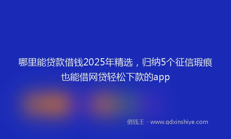 哪里能贷款借钱2025年精选，归纳5个征信瑕疵也能借网贷轻松下款的app