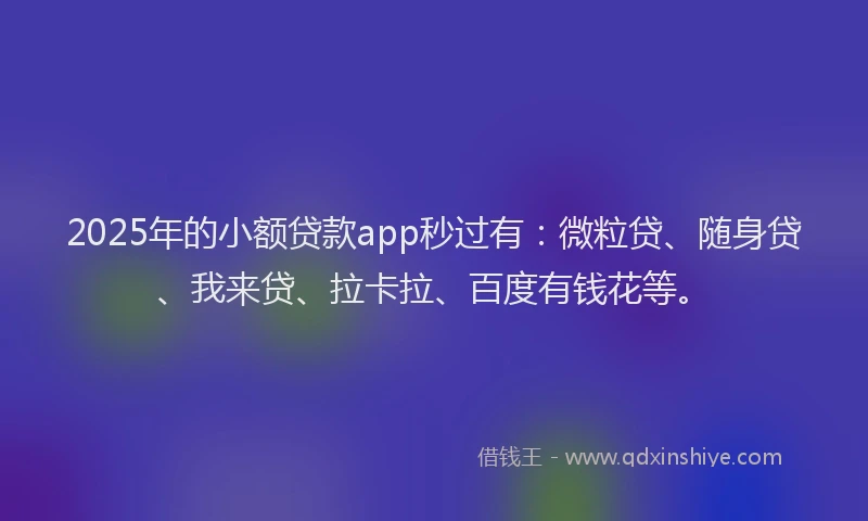 2025年的小额贷款app秒过有：微粒贷、随身贷、我来贷、拉卡拉、百度有钱花等。