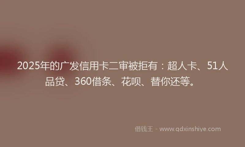 2025年的广发信用卡二审被拒有：超人卡、51人品贷、360借条、花呗、替你还等。