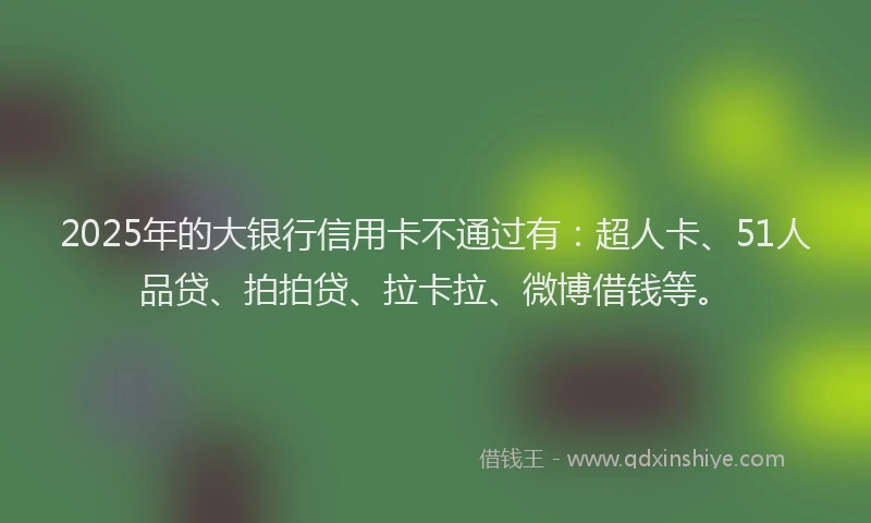2025年的大银行信用卡不通过有：超人卡、51人品贷、拍拍贷、拉卡拉、微博借钱等。