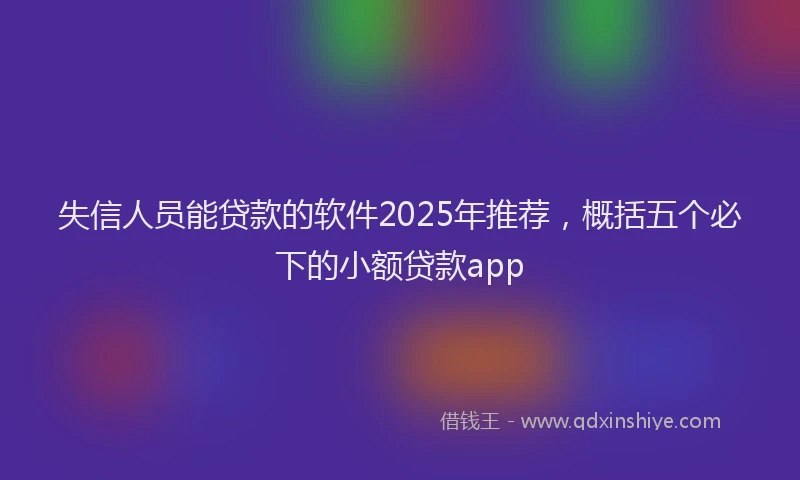 失信人员能贷款的软件2025年推荐，概括五个必下的小额贷款app