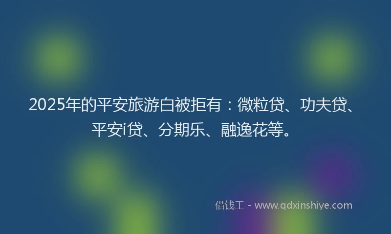 2025年的平安旅游白被拒有：微粒贷、功夫贷、平安i贷、分期乐、融逸花等。