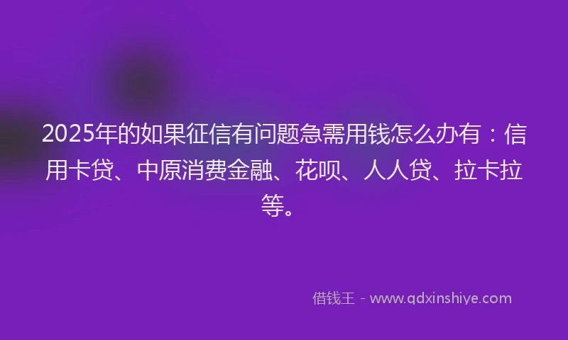2025年的如果征信有问题急需用钱怎么办有：信用卡贷、中原消费金融、花呗、人人贷、拉卡拉等。