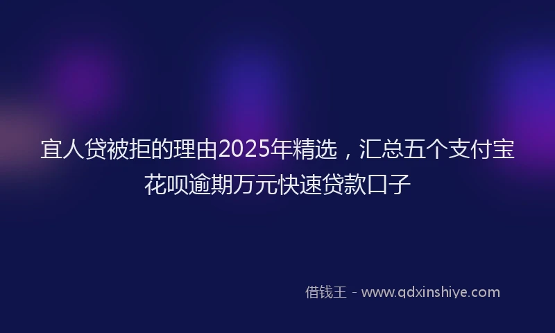 宜人贷被拒的理由2025年精选，汇总五个支付宝花呗逾期万元快速贷款口子