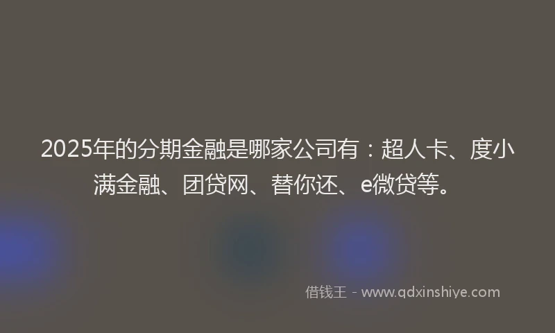 2025年的分期金融是哪家公司有：超人卡、度小满金融、团贷网、替你还、e微贷等。