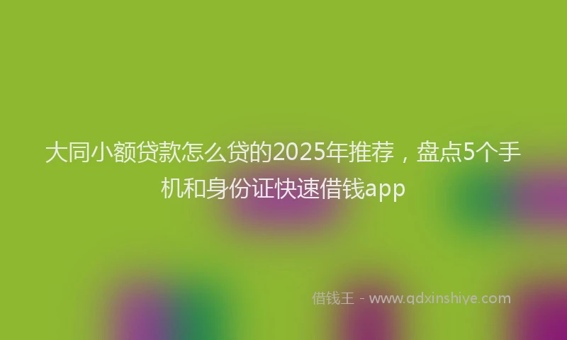 大同小额贷款怎么贷的2025年推荐，盘点5个手机和身份证快速借钱app