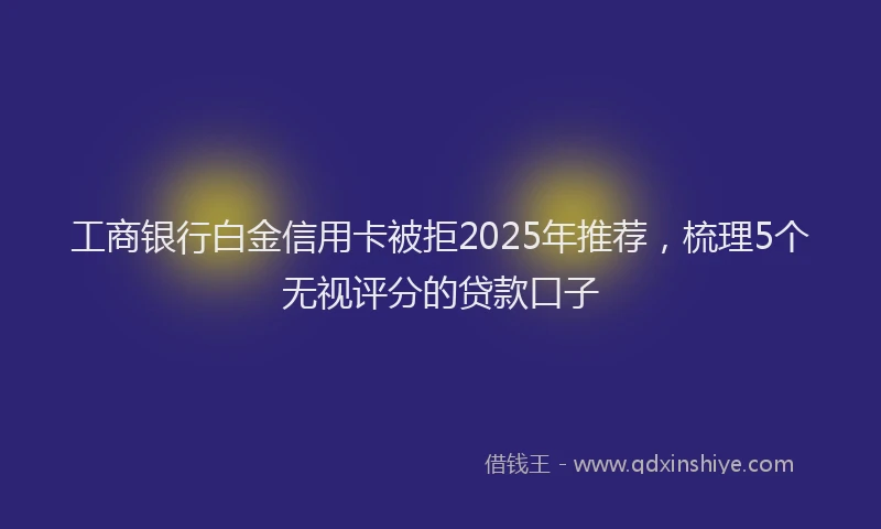 工商银行白金信用卡被拒2025年推荐，梳理5个无视评分的贷款口子