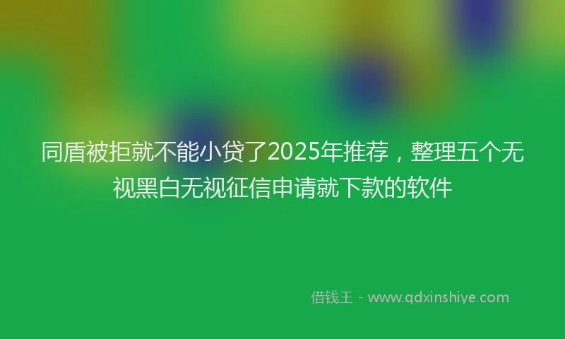 同盾被拒就不能小贷了2025年推荐，整理五个无视黑白无视征信申请就下款的软件